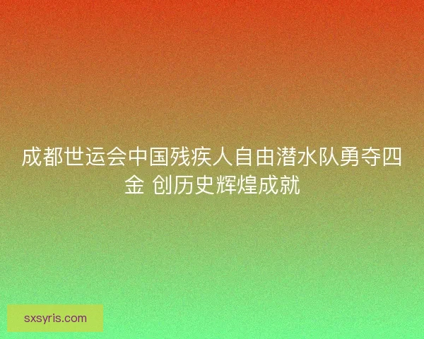 成都世运会中国残疾人自由潜水队勇夺四金 创历史辉煌成就