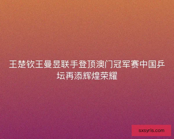 王楚钦王曼昱联手登顶澳门冠军赛中国乒坛再添辉煌荣耀