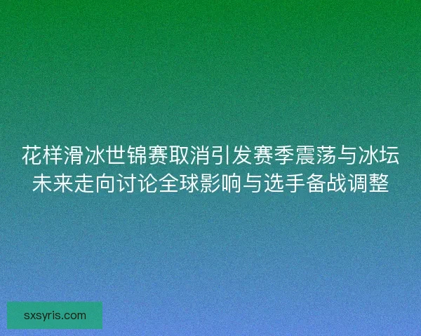 花样滑冰世锦赛取消引发赛季震荡与冰坛未来走向讨论全球影响与选手备战调整