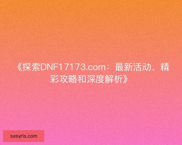 《探索DNF17173.com：最新活动、精彩攻略和深度解析》