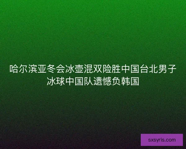 哈尔滨亚冬会冰壶混双险胜中国台北男子冰球中国队遗憾负韩国