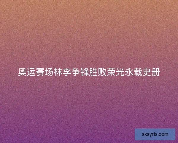 奥运赛场林李争锋胜败荣光永载史册