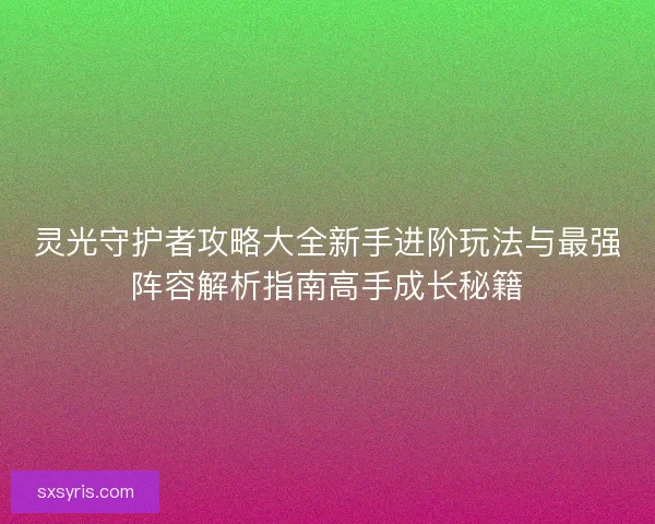 灵光守护者攻略大全新手进阶玩法与最强阵容解析指南高手成长秘籍