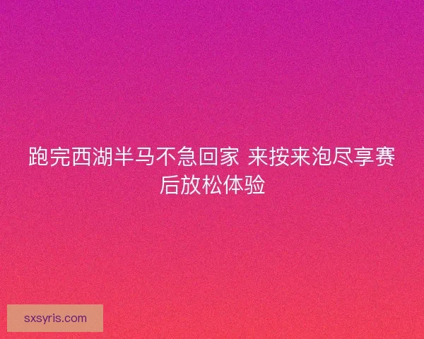 跑完西湖半马不急回家 来按来泡尽享赛后放松体验