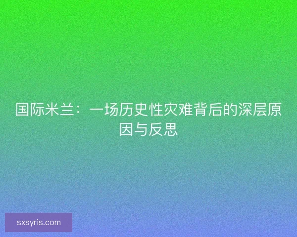 国际米兰:一场历史性灾难背后的深层原因与反思 国际米兰:一场历史性灾难背后的深层原因与反思
