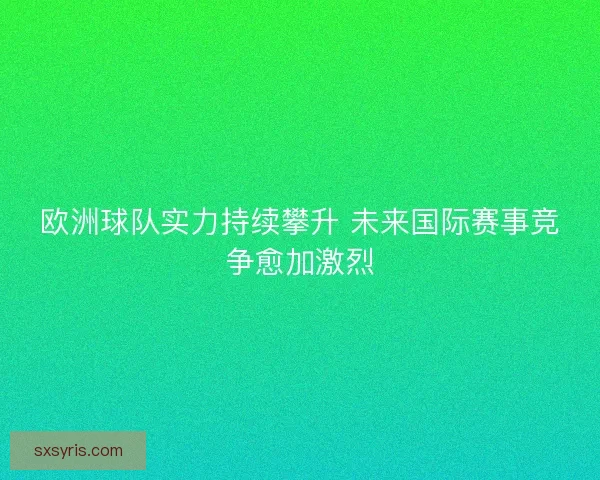 欧洲球队实力持续攀升 未来国际赛事竞争愈加激烈 欧洲球队实力持续攀升 未来国际赛事竞争愈加激烈