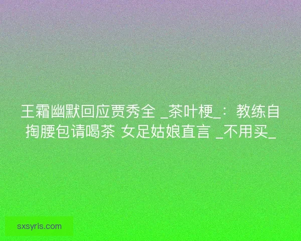 王霜幽默回应贾秀全 _茶叶梗_：教练自掏腰包请喝茶 女足姑娘直言 _不用买_