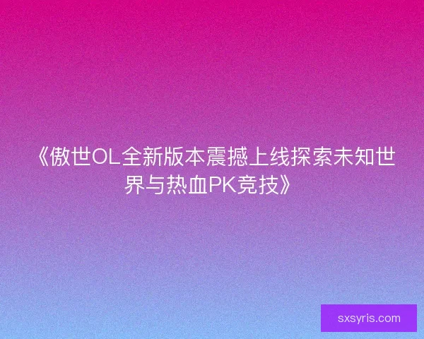 《傲世OL全新版本震撼上线探索未知世界与热血PK竞技》