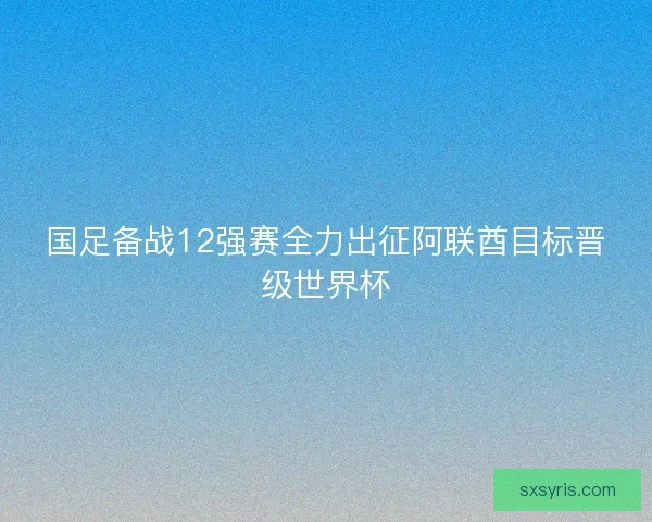 国足备战12强赛全力出征阿联酋目标晋级世界杯