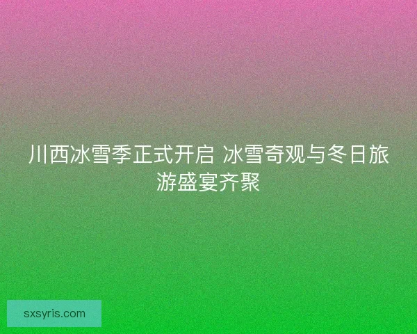 川西冰雪季正式开启 冰雪奇观与冬日旅游盛宴齐聚