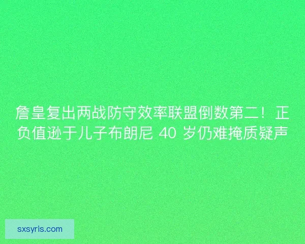 詹皇复出两战防守效率联盟倒数第二！正负值逊于儿子布朗尼 40 岁仍难掩质疑声