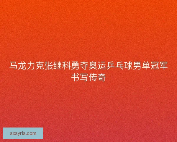马龙力克张继科勇夺奥运乒乓球男单冠军书写传奇 马龙力克张继科勇夺奥运乒乓球男单冠军书写传奇