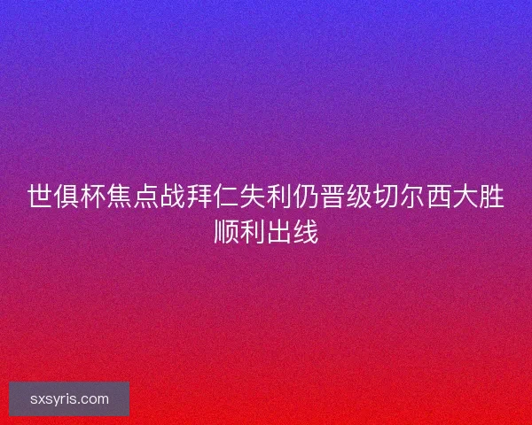 世俱杯焦点战拜仁失利仍晋级切尔西大胜顺利出线