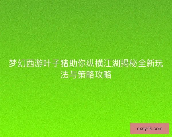 梦幻西游叶子猪助你纵横江湖揭秘全新玩法与策略攻略