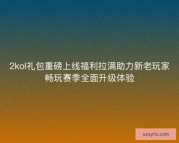 2kol礼包重磅上线福利拉满助力新老玩家畅玩赛季全面升级体验