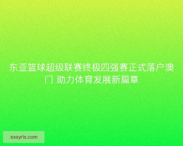 东亚篮球超级联赛终极四强赛正式落户澳门 助力体育发展新篇章 东亚篮球超级联赛终极四强赛正式落户澳门 助力体育发展新篇章