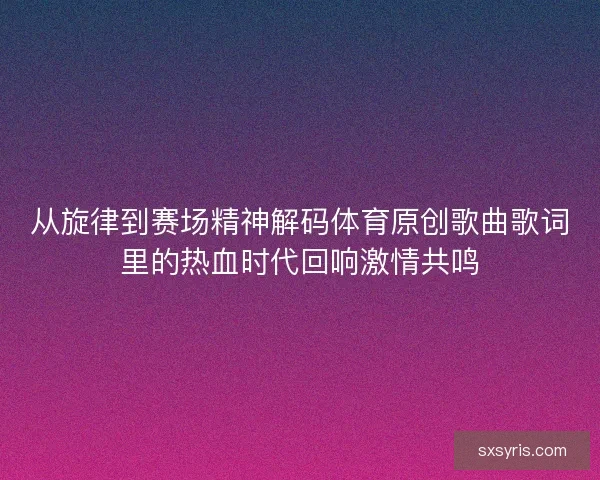 从旋律到赛场精神解码体育原创歌曲歌词里的热血时代回响激情共鸣 从旋律到赛场精神解码体育原创歌曲歌词里的热血时代回响激情共鸣