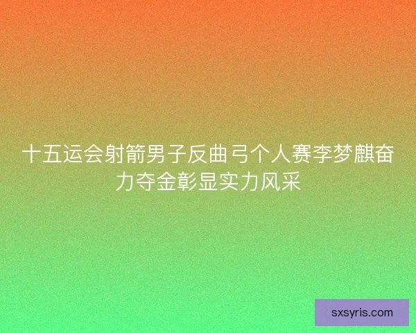十五运会射箭男子反曲弓个人赛李梦麒奋力夺金彰显实力风采 十五运会射箭男子反曲弓个人赛李梦麒奋力夺金彰显实力风采
