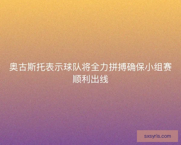 奥古斯托表示球队将全力拼搏确保小组赛顺利出线