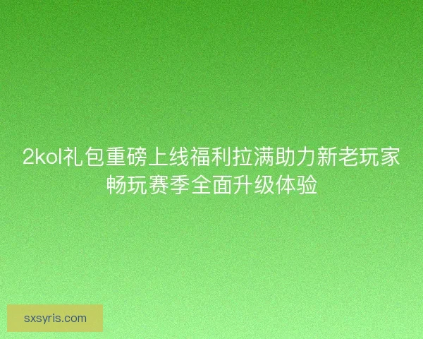 2kol礼包重磅上线福利拉满助力新老玩家畅玩赛季全面升级体验