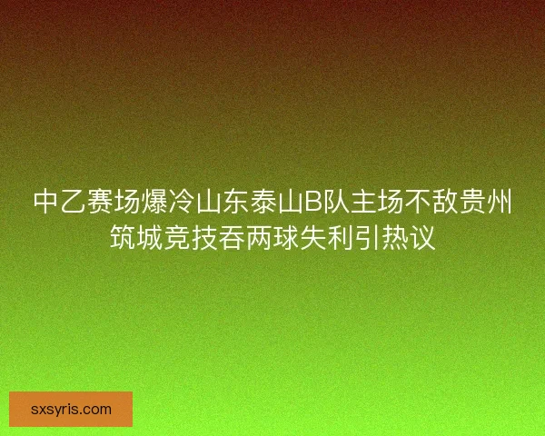 中乙赛场爆冷山东泰山B队主场不敌贵州筑城竞技吞两球失利引热议