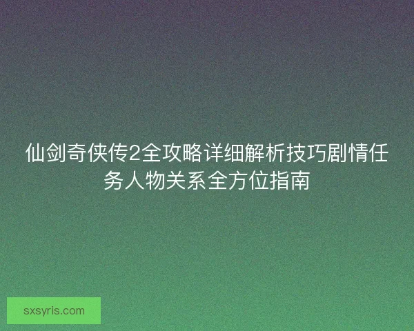 仙剑奇侠传2全攻略详细解析技巧剧情任务人物关系全方位指南