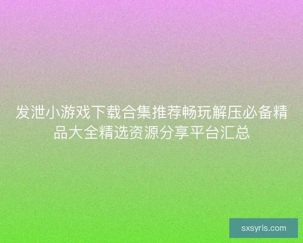 发泄小游戏下载合集推荐畅玩解压必备精品大全精选资源分享平台汇总