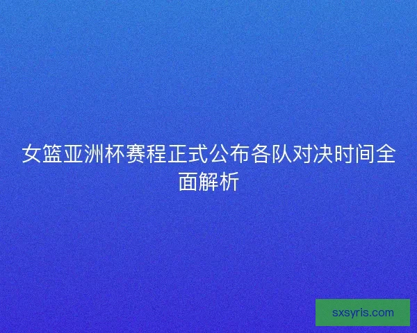 女篮亚洲杯赛程正式公布各队对决时间全面解析