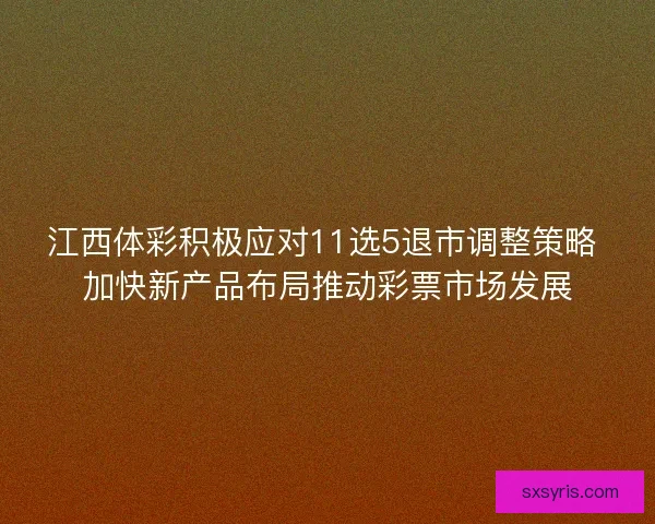 江西体彩积极应对11选5退市调整策略 加快新产品布局推动彩票市场发展 江西体彩积极应对11选5退市调整策略 加快新产品布局推动彩票市场发展