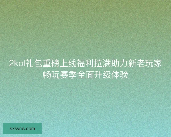 2kol礼包重磅上线福利拉满助力新老玩家畅玩赛季全面升级体验