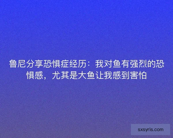 鲁尼分享恐惧症经历：我对鱼有强烈的恐惧感，尤其是大鱼让我感到害怕
