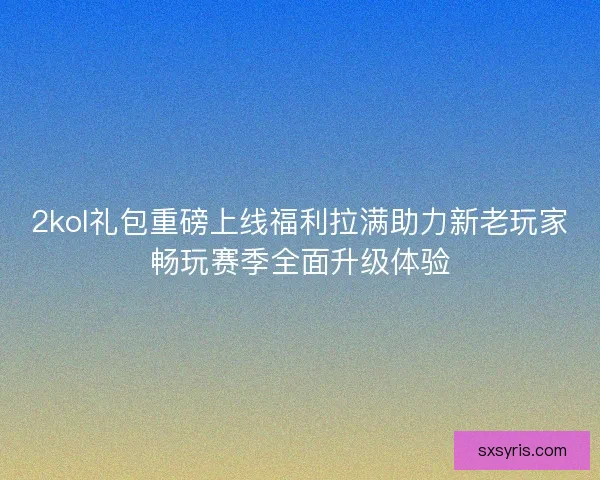 2kol礼包重磅上线福利拉满助力新老玩家畅玩赛季全面升级体验 2kol礼包重磅上线福利拉满助力新老玩家畅玩赛季全面升级体验