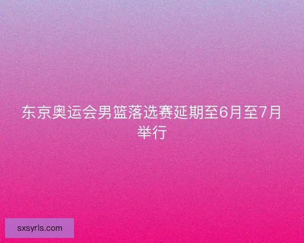 东京奥运会男篮落选赛延期至6月至7月举行 东京奥运会男篮落选赛延期至6月至7月举行