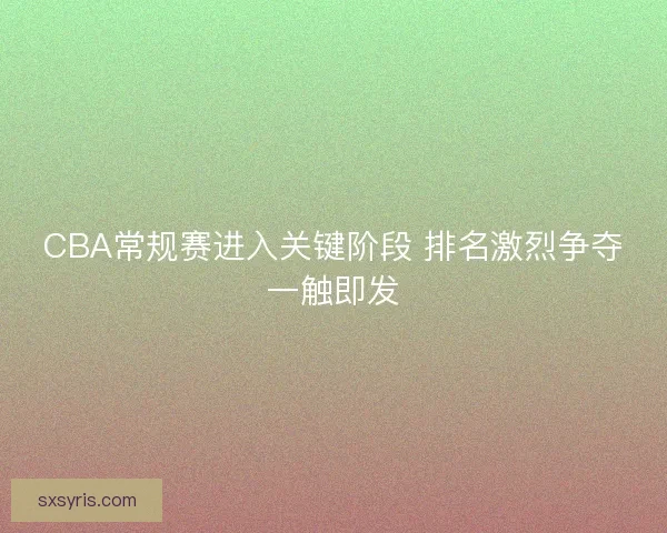 CBA常规赛进入关键阶段 排名激烈争夺一触即发 CBA常规赛进入关键阶段 排名激烈争夺一触即发