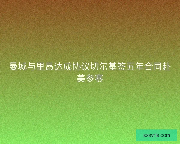 曼城与里昂达成协议切尔基签五年合同赴美参赛 曼城与里昂达成协议切尔基签五年合同赴美参赛
