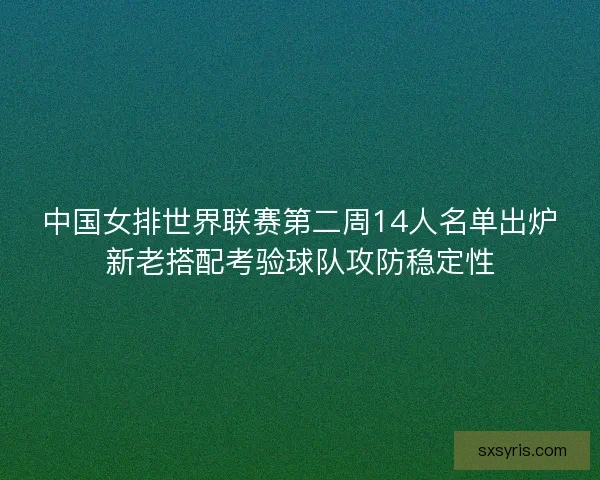 中国女排世界联赛第二周14人名单出炉新老搭配考验球队攻防稳定性 中国女排世界联赛第二周14人名单出炉新老搭配考验球队攻防稳定性